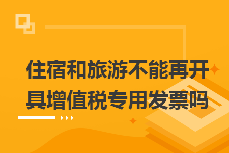 住宿和旅游不能再开具增值税专用发票吗