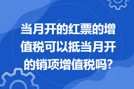 当月开的红票的增值税可以抵当月开的销项增值税吗? 当月开的红票的增值税可以抵当月开的销项增值税吗?