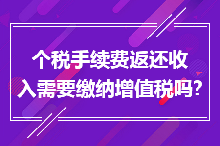 个税手续费返还收入需要缴纳增值税吗? 个税手续费返还收入需要缴纳增值税吗?