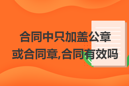 合同中只加盖公章或合同章,合同有效吗