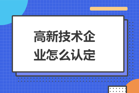 高新技术企业怎么认定 高新技术企业怎么认定
