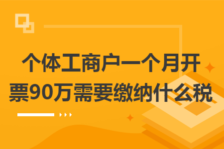 个体工商户一个月开票90万需要缴纳什么税