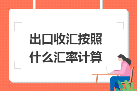 出口收汇按照什么汇率计算