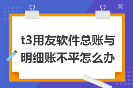 t3用友软件总账与明细账不平怎么办