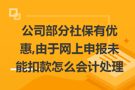 公司部分社保有优惠,由于网上申报未能扣款怎么会计处理