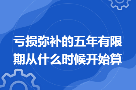 亏损弥补的五年有限期从什么时候开始算