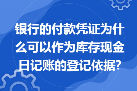 银行的付款凭证为什么可以作为库存现金日记账的登记依据?