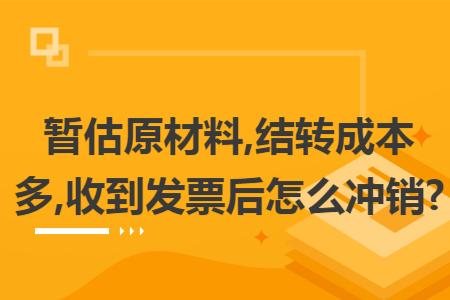 暂估原材料,结转成本多,收到发票后怎么冲销?