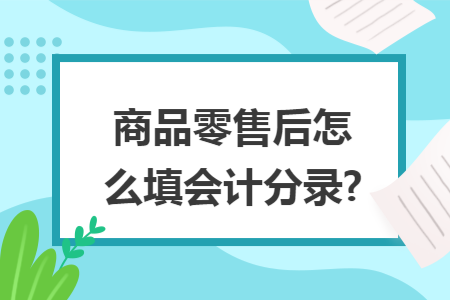 商品零售后怎么填会计分录? 商品零售后怎么填会计分录?