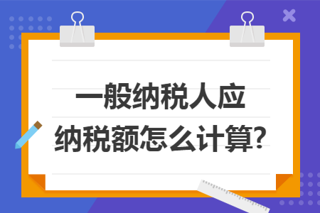 一般纳税人应纳税额怎么计算? 一般纳税人应纳税额怎么计算?