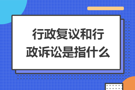 行政复议和行政诉讼是指什么 行政复议和行政诉讼是指什么