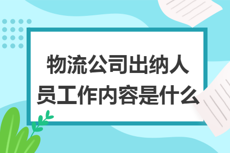 物流公司出纳人员工作内容是什么 物流公司出纳人员工作内容是什么