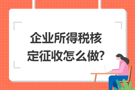 企业所得税核定征收怎么做? 企业所得税核定征收怎么做?