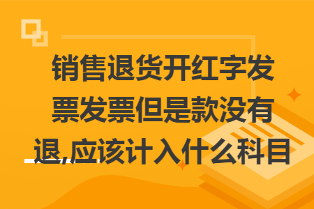 销售退货开红字发票发票但是款没有退,应该计入什么科目 销售退货开红字发票发票但是款没有退,应该计入什么科目
