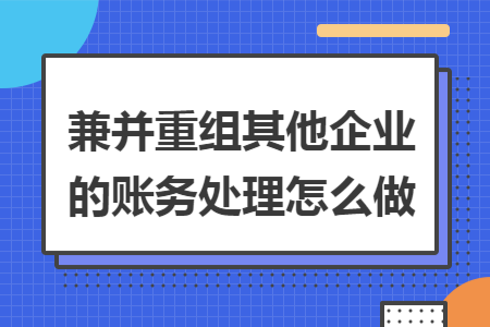 兼并重组其他企业的账务处理怎么做