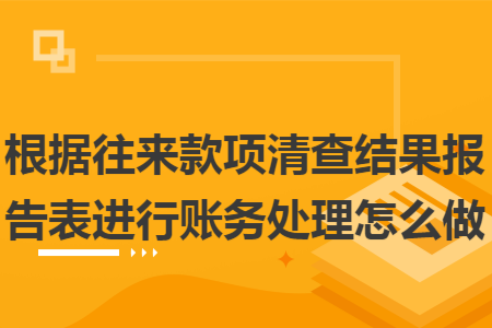 根据往来款项清查结果报告表进行账务处理怎么做