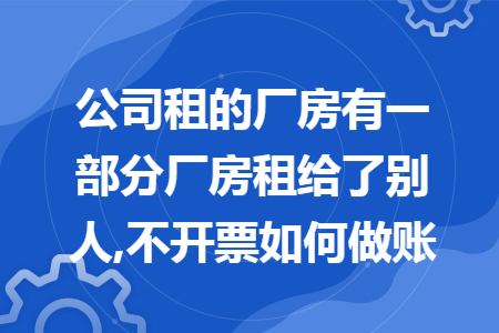 公司租的厂房有一部分厂房租给了别人,不开票如何做账