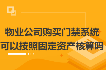 物业公司购买门禁系统可以按照固定资产核算吗 物业公司购买门禁系统可以按照固定资产核算吗