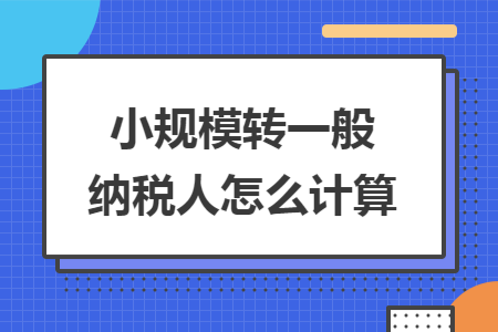 小规模转一般纳税人怎么计算 小规模转一般纳税人怎么计算