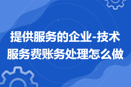 提供服务的企业-技术服务费账务处理怎么做 提供服务的企业-技术服务费账务处理怎么做