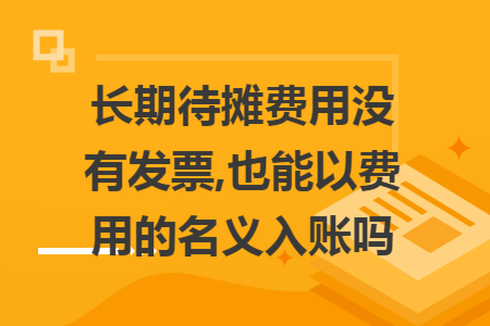 长期待摊费用没有发票,也能以费用的名义入账吗