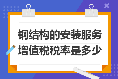 钢结构的安装服务增值税税率是多少