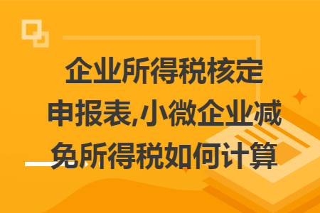 企业所得税核定申报表,小微企业减免所得税如何计算 企业所得税核定申报表,小微企业减免所得税如何计算