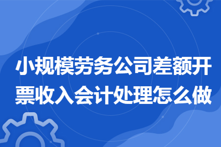 小规模劳务公司差额开票收入会计处理怎么做