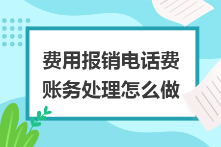 费用报销电话费账务处理怎么做 费用报销电话费账务处理怎么做