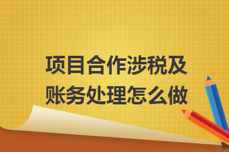 项目合作涉税及账务处理怎么做
