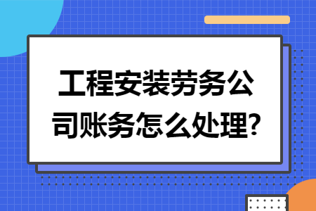 工程安装劳务公司账务怎么处理? 工程安装劳务公司账务怎么处理?