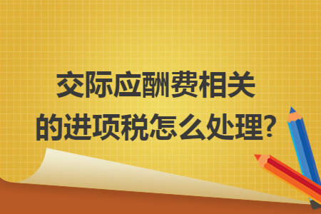 交际应酬费相关的进项税怎么处理?