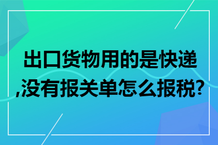 出口货物用的是快递,没有报关单怎么报税? 出口货物用的是快递,没有报关单怎么报税?