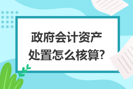 政府会计资产处置怎么核算? 政府会计资产处置怎么核算?