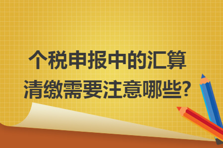 个税申报中的汇算清缴需要注意哪些? 个税申报中的汇算清缴需要注意哪些?