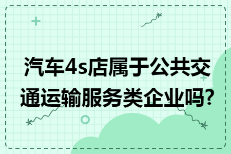 汽车4s店属于公共交通运输服务类企业吗?