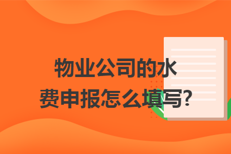 物业公司的水费申报怎么填写? 物业公司的水费申报怎么填写?