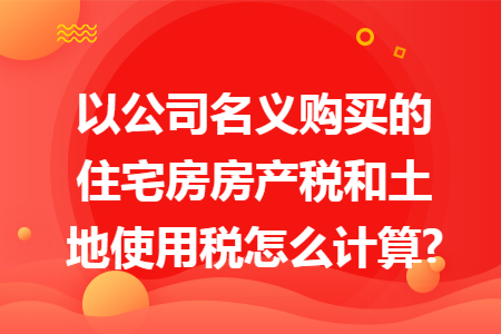 以公司名义购买的住宅房房产税和土地使用税怎么计算?