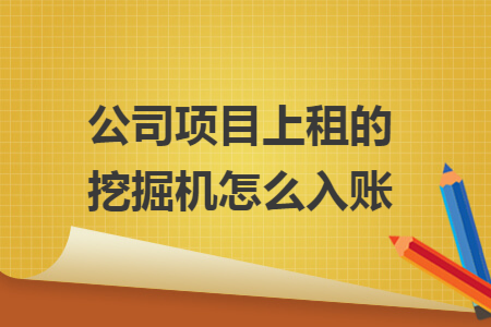公司项目上租的挖掘机怎么入账 公司项目上租的挖掘机怎么入账