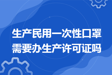 生产民用一次性口罩需要办生产许可证吗