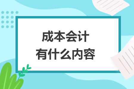 成本会计有什么内容 成本会计有什么内容