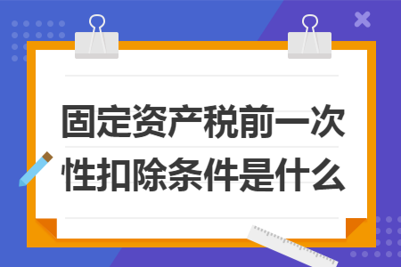 固定资产税前一次性扣除条件是什么