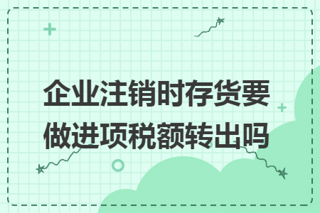 企业注销时存货要做进项税额转出吗