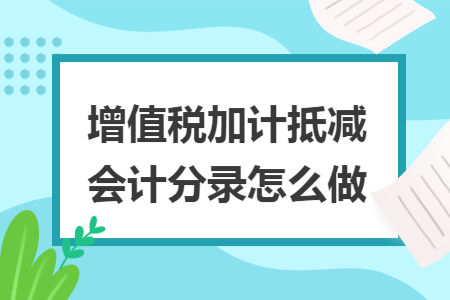增值税加计抵减会计分录怎么做 增值税加计抵减会计分录怎么做