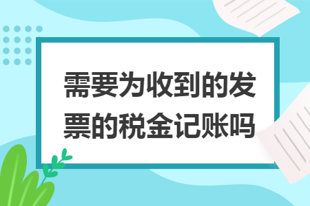 需要为收到的发票的税金记账吗