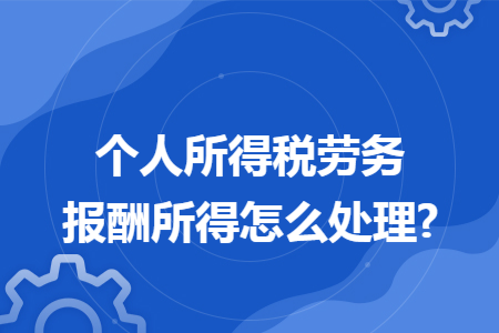 个人所得税劳务报酬所得怎么处理?