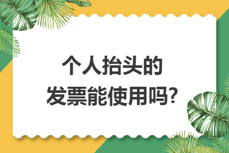 个人抬头的发票能使用吗?