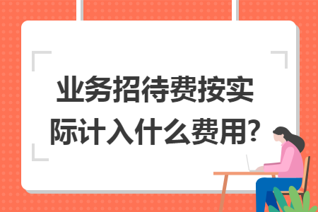 业务招待费按实际计入什么费用?