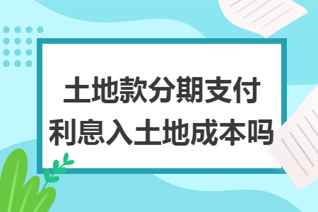 土地款分期支付利息入土地成本吗