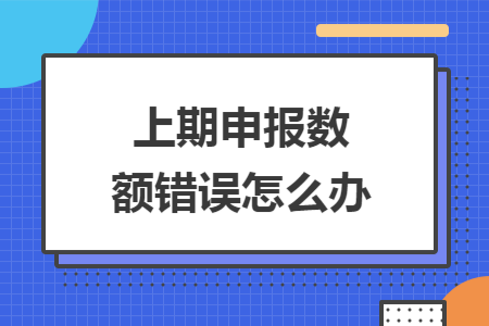 上期申报数额错误怎么办 上期申报数额错误怎么办